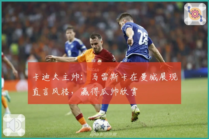 卡迪夫主帅：马雷斯卡在曼城展现直言风格，赢得瓜帅欣赏