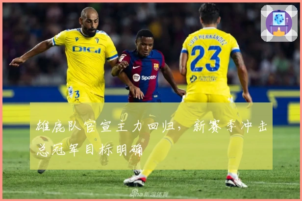 雄鹿队官宣主力回归，新赛季冲击总冠军目标明确