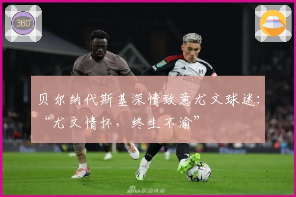 贝尔纳代斯基深情致意尤文球迷：“尤文情怀，终生不渝”