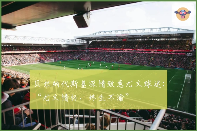 贝尔纳代斯基深情致意尤文球迷：“尤文情怀，终生不渝”