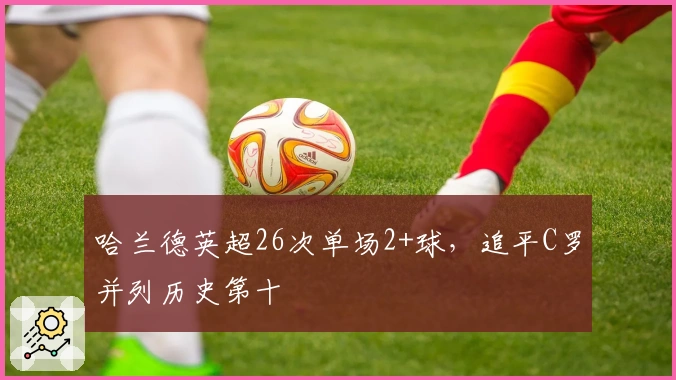 哈兰德英超26次单场2+球，追平C罗并列历史第十