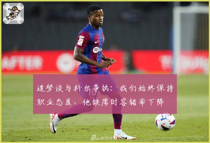 追梦谈与科尔争执：我们始终保持职业态度，他缺席时容错率下降