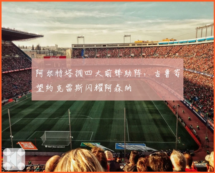 阿尔特塔拥四大前锋助阵，吉鲁寄望约克雷斯闪耀阿森纳