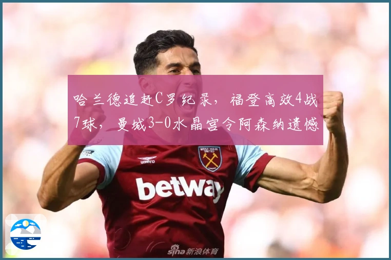 哈兰德追赶C罗纪录，福登高效4战7球，曼城3-0水晶宫令阿森纳遗憾