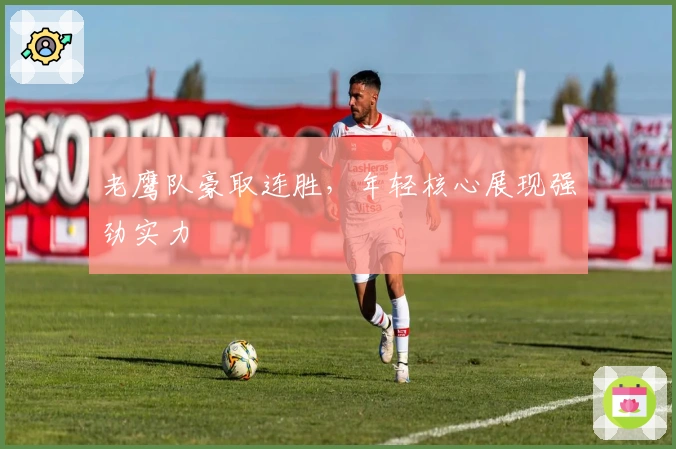 老鹰队豪取连胜，年轻核心展现强劲实力