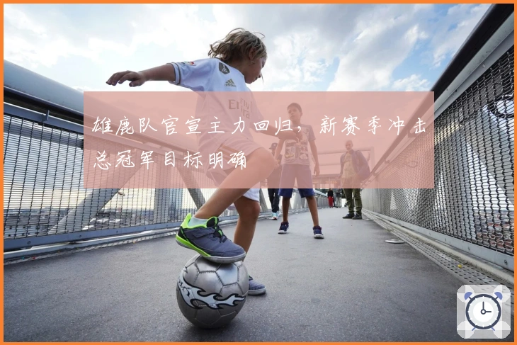 雄鹿队官宣主力回归，新赛季冲击总冠军目标明确