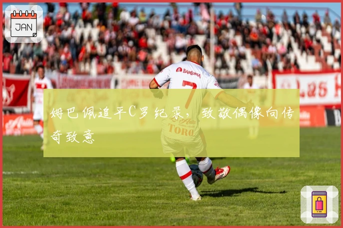 姆巴佩追平C罗纪录，致敬偶像向传奇致意