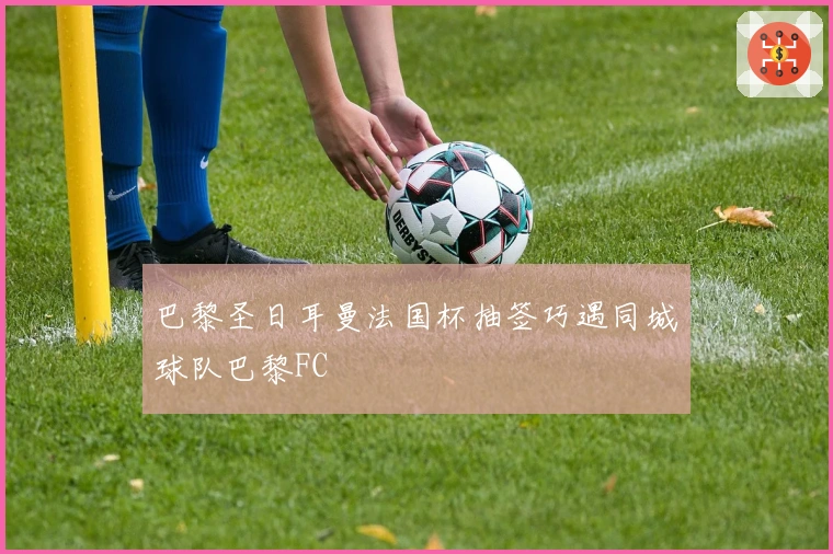 巴黎圣日耳曼法国杯抽签巧遇同城球队巴黎FC
