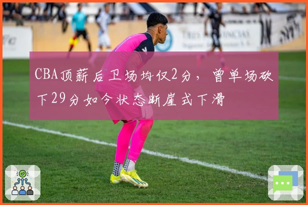 CBA顶薪后卫场均仅2分，曾单场砍下29分如今状态断崖式下滑