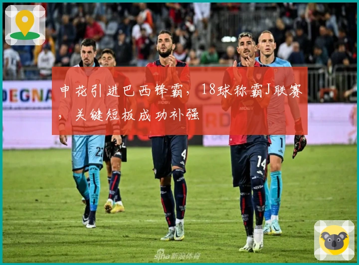 申花引进巴西锋霸，18球称霸J联赛，关键短板成功补强