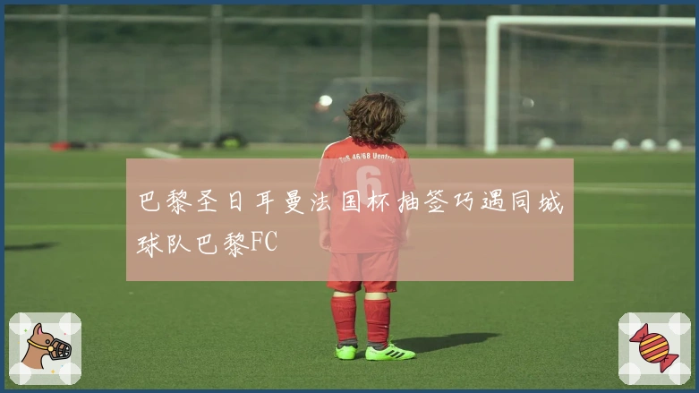 巴黎圣日耳曼法国杯抽签巧遇同城球队巴黎FC