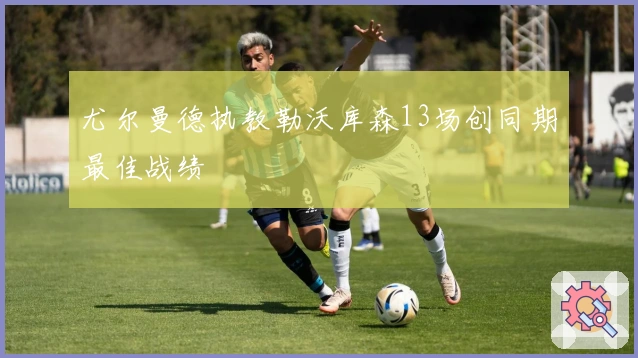 尤尔曼德执教勒沃库森13场创同期最佳战绩