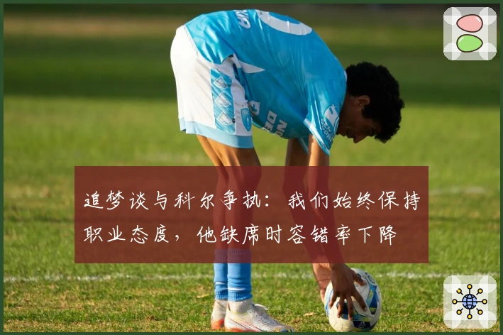 追梦谈与科尔争执：我们始终保持职业态度，他缺席时容错率下降