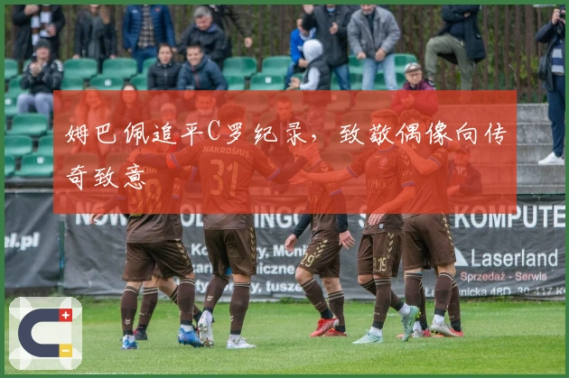 姆巴佩追平C罗纪录，致敬偶像向传奇致意