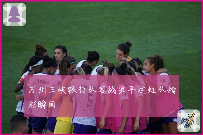 万州三峡银行队客战梁平运虹队精彩瞬间