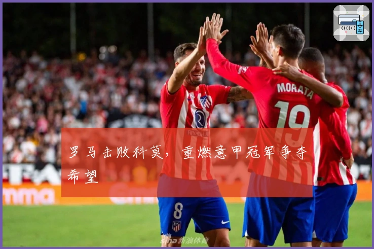 罗马击败科莫，重燃意甲冠军争夺希望